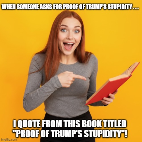 "Proof of Trump's Stupidity" - The Book! | When someone asks for proof of trump's stupidity . . . i quote from this book titled "proof of trump's stupidity"! | image tagged in young woman holding a book,proof that donald trump is stupid,i hate donald trump,trump sucks | made w/ Imgflip meme maker