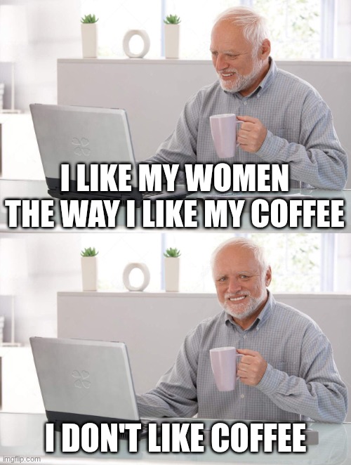 COFFEEE | I like my women the way I like my coffee; I don't like coffee | image tagged in old man cup of coffee | made w/ Imgflip meme maker
