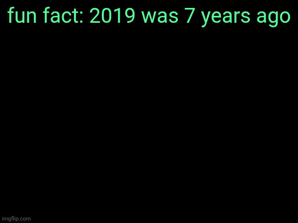 fun fact: 2019 was 7 years ago | made w/ Imgflip meme maker