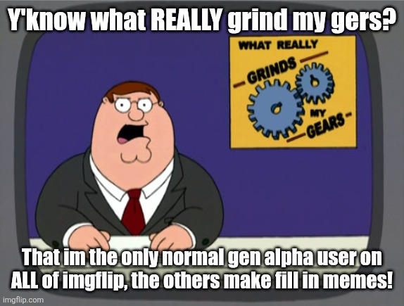 "Fill in memes" | Y'know what REALLY grind my gers? That im the only normal gen alpha user on ALL of imgflip, the others make fill in memes! | image tagged in memes,peter griffin news | made w/ Imgflip meme maker