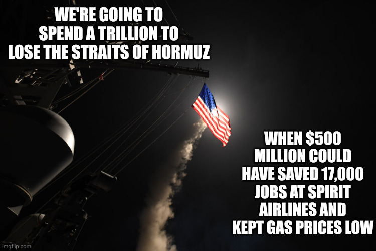 War against Iran is killing American jobs | We're going to spend a trillion to lose the Straits of Hormuz; When $500 million could have saved 17,000 jobs at Spirit Airlines and kept gas prices low | image tagged in memes,gas prices,blowing the budget,wasting taxpayers money,iran-israel-usa war,spirit airlines | made w/ Imgflip meme maker