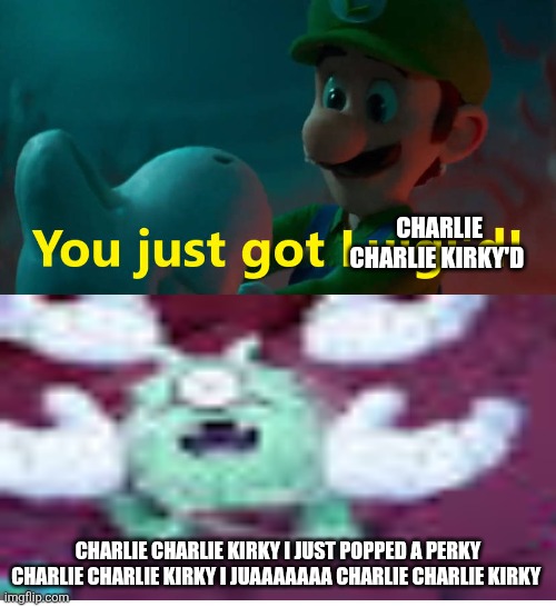 CHARLIE CHARLIE KIRKY | Charlie Charlie kirky'd; Charlie Charlie kirky I just popped a perky Charlie Charlie kirky I juaaaaaaa Charlie Charlie kirky | image tagged in you just got luigi d | made w/ Imgflip meme maker