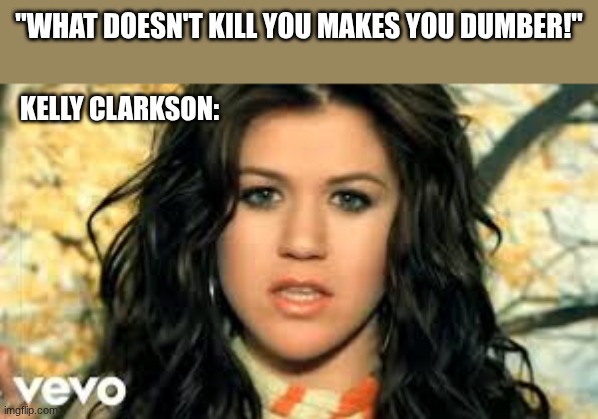 kelly clarkson ragebait | "what doesn't kill you makes you dumber!"; Kelly clarkson: | image tagged in miss independent,angry baby | made w/ Imgflip meme maker
