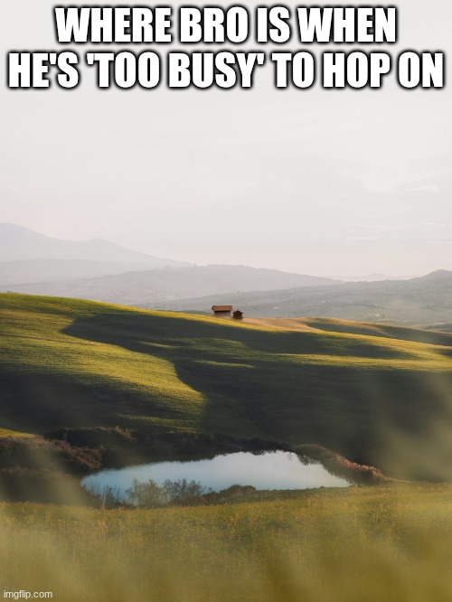 He's probably in a different country by then tbh... | Where bro is when he's 'too busy' to hop on | image tagged in nature,beautiful nature,hop on,bro,busy,middle of nowhere | made w/ Imgflip meme maker