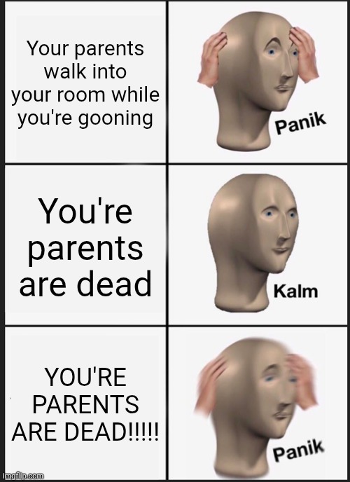 G | Your parents walk into your room while you're gooning; You're parents are dead; YOU'RE PARENTS ARE DEAD!!!!! | image tagged in memes,panik kalm panik | made w/ Imgflip meme maker