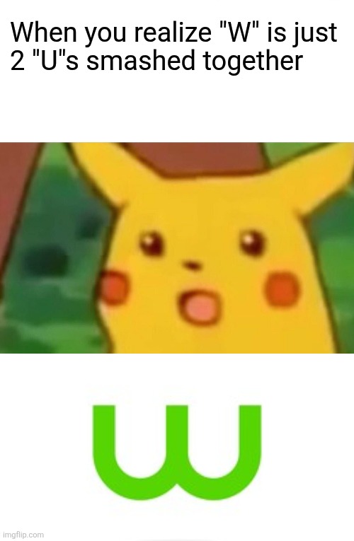 Double it | When you realize "W" is just 
2 "U"s smashed together | image tagged in memes,surprised pikachu | made w/ Imgflip meme maker
