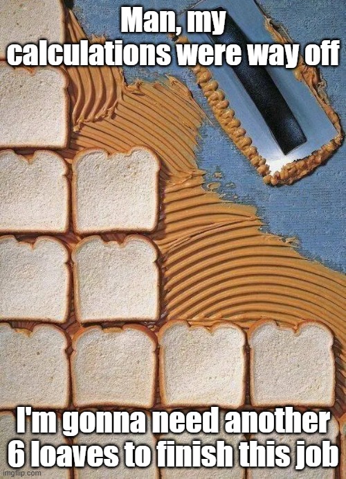 PB Tile | Man, my calculations were way off; I'm gonna need another 6 loaves to finish this job | image tagged in tile,peanut butter,handy man,yummy | made w/ Imgflip meme maker