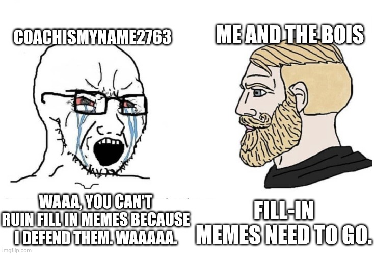 CoachIsMyName2763 in a nutshell (inspired by JacketMarkers2023... AGAIN) | CoachIsMyName2763; Me and the bois; Waaa, you can't ruin fill in memes because I defend them. Waaaaa. Fill-in memes need to go. | image tagged in soyboy vs yes chad,jacketmarkers2023,deviantart,manchildren,hypocrite,fill in memes | made w/ Imgflip meme maker