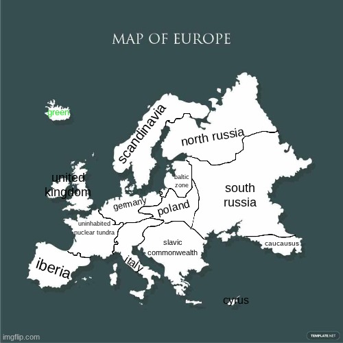 better borders: fixed the issue with fr*nce, deleted boring countries, turned Iceland green and split Russia bc it was too big | green; scandinavia; north russia; united kingdom; baltic zone; south russia; uninhabited nuclear tundra; germany; poland; slavic commonwealth; caucausus; italy; iberia; cyrus | made w/ Imgflip meme maker