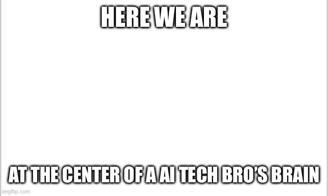 As you can see there is nothing | Here we are; At the center of a Ai tech bro’s brain | image tagged in white background | made w/ Imgflip meme maker