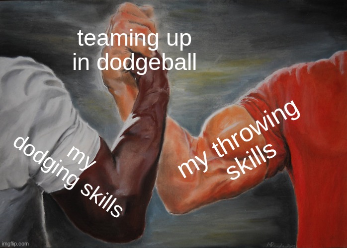 dodgeball | teaming up in dodgeball; my throwing skills; my dodging skills | image tagged in memes,epic handshake | made w/ Imgflip meme maker
