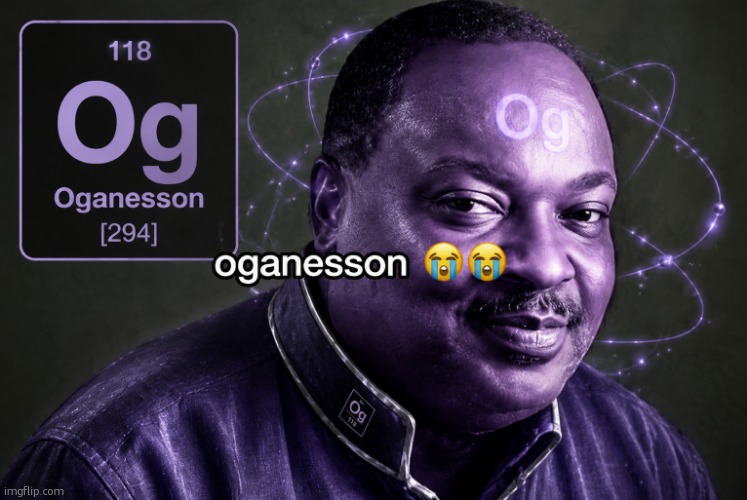 oganesson | image tagged in oganesson | made w/ Imgflip meme maker