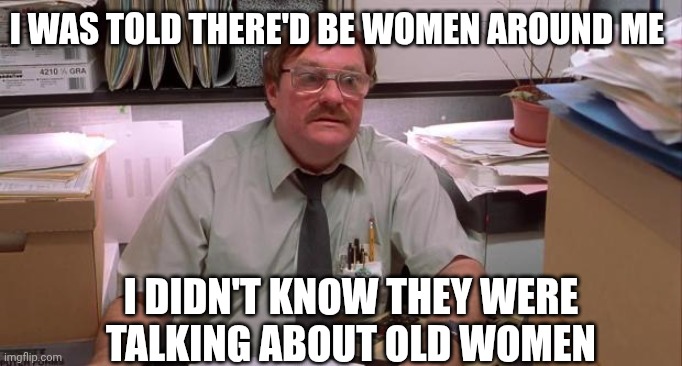Fraudsters | I was told there'd be women around me; I didn't know they were
talking about old women | image tagged in milton | made w/ Imgflip meme maker