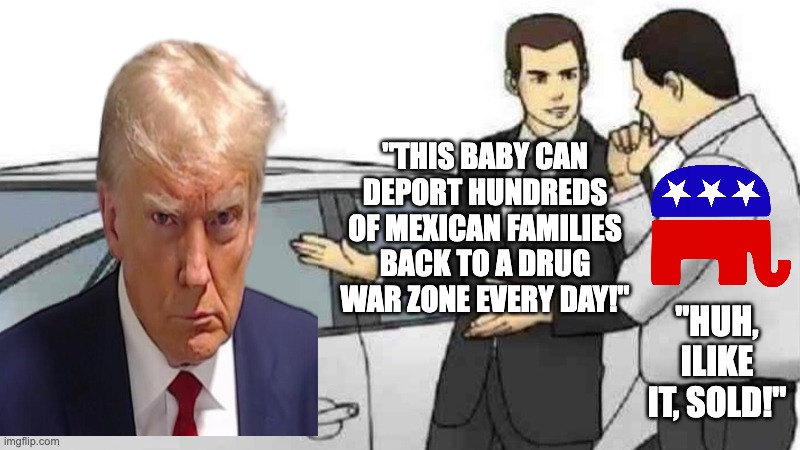 Car Salesman Slaps Roof Of Car | "This baby can deport hundreds of Mexican families back to a drug war zone every day!"; "Huh, ilike it, SOLD!" | image tagged in memes,car salesman slaps roof of car,politics,liberal,anti-trump,mexicans | made w/ Imgflip meme maker