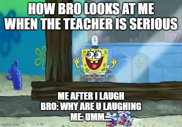 SORRY | how bro looks at me when the teacher is serious; Me after I laugh
BRO: Why are u laughing
me: umm.... | image tagged in excited spongebob | made w/ Imgflip meme maker