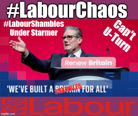 Labour Chaos - Labour Shambles - Starmer - Cap't U-Turn | #LabourChaos; #LabourShambles
Under Starmer; Cap't U-Turn; #LabourChaos; Shameless; Can't trust Starmer !!! Remember ! Whatever the Problem - Labour are Never the Answer !!! illegal immigrants . . . WILL DESTROY THE UK FROM WITHIN !!! Illegal Migrant Arrivals Set To Top 200,000 under Labour; TRUMP TELLS STARMER; #Immigration #Starmerout #Labour #KeirStarmer #labourisdead #nevervotelabour #Antisemitism #Savile #Paedo #Worboys #GroomingGangs #Paedophile #IllegalImmigration #Immigrants #Invasion #StarmerResign #strikes Starmerout Labour Starmer Mandelson Rayner KeirStarmer labourisdead Illegal Immigration Immigrants Invasion StarmerResign Island of strangers Slit Throat Ricky Jones Lucy Connolly Two-Tier Justice Ricky Jones; Cap't U-Turn; Pledges Made; Pledges Broken; Just can't trust a single word that comes out of his mouth !!! Get Starmer Out !!! Cap't U-turn; Shambles | image tagged in starmer's britain,labour shambles chaos,lies liar,mandleson,streeting burnham | made w/ Imgflip meme maker