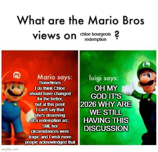 Mario vs luigi | chloe bourgeois redemption; Sometimes I do think Chloe should have changed for the better, but at this point I can't say that she's deserving of a redemption arc. Still, her circumstances were tragic and I wish more people acknowledged that; OH MY GOD IT'S 2026 WHY ARE WE STILL HAVING THIS DISCUSSION | image tagged in mario vs luigi,miraculous ladybug,chloe bourgeois | made w/ Imgflip meme maker
