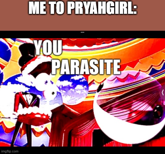 YOU PARASITE | me to pryahgirl: | image tagged in you parasite | made w/ Imgflip meme maker