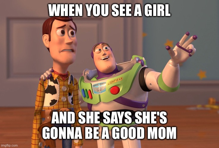 X, X Everywhere | when you see a girl; and she says she's gonna be a good mom | image tagged in memes,x x everywhere | made w/ Imgflip meme maker