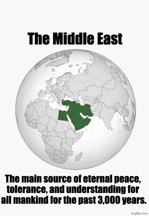 Midlde East | The Middle East; The main source of eternal peace, 
tolerance, and understanding for 
all mankind for the past 3,000 years. | image tagged in 699772874_1319154940311003_1223633391762598141_n jpg | made w/ Imgflip meme maker