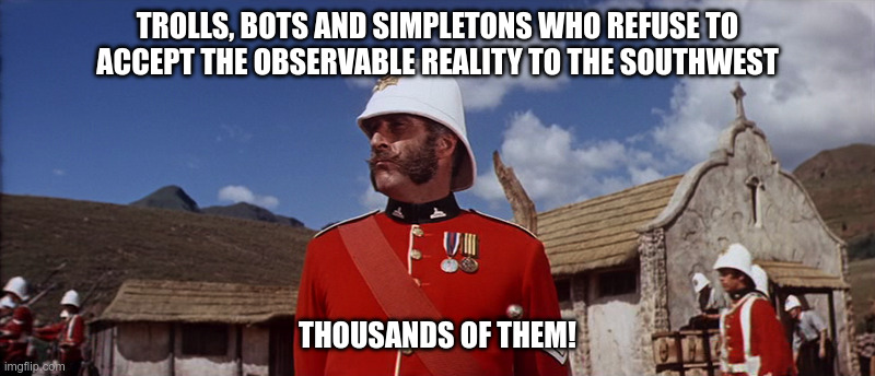 Trools Bots and Simpletons | Trolls, bots and simpletons who refuse to accept the observable reality to the Southwest; Thousands of them! | image tagged in zulu war sergeant | made w/ Imgflip meme maker