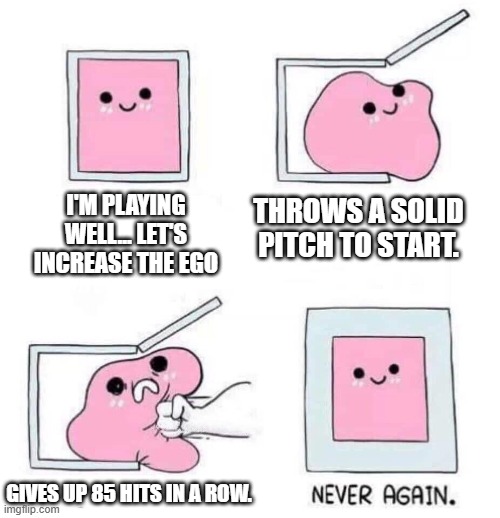Never again | I'm playing well... let's increase the Ego; Throws a solid pitch to start. Gives up 85 hits in a row. | image tagged in never again | made w/ Imgflip meme maker