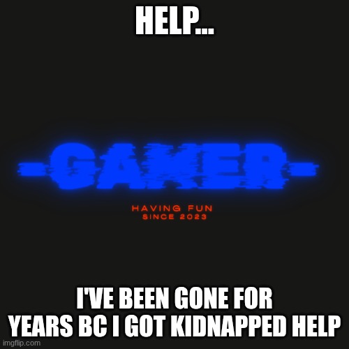 ... | Help... I've been gone for years bc I got kidnapped help | image tagged in gamer | made w/ Imgflip meme maker