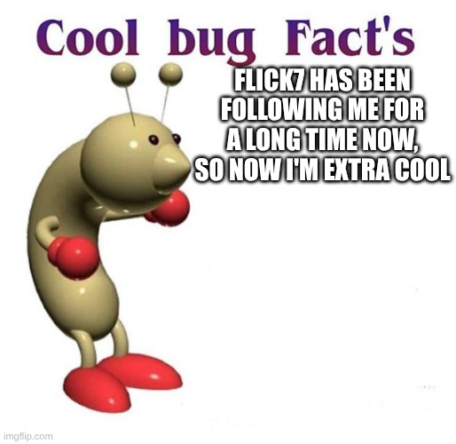 Cool Bug Facts | Flick7 has been following me for a long time now, so now I'm extra cool | image tagged in cool bug facts | made w/ Imgflip meme maker