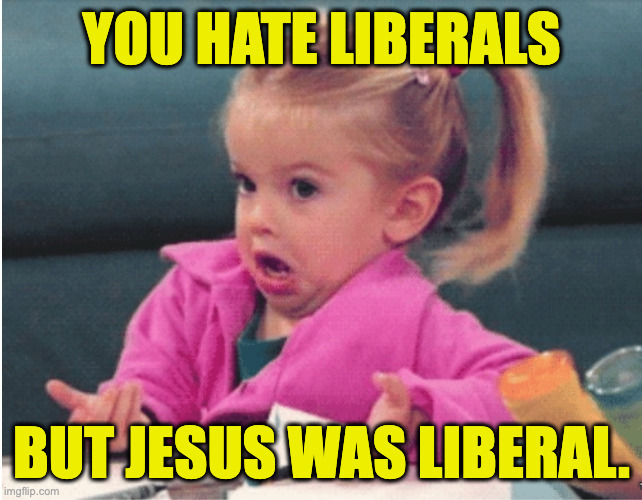 Today's lesson is about loving thy neighbor. | you hate liberals; but jesus was liberal. | image tagged in little girl shrug,memes,jesus the liberal | made w/ Imgflip meme maker