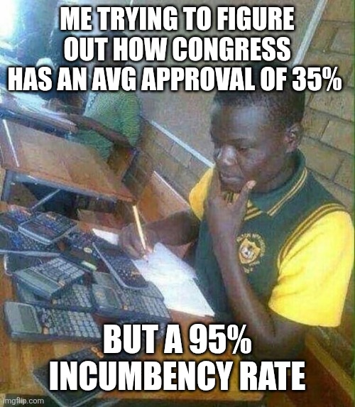 blursed-hmmm-v0-e61jnk8qlj7a1.jpg | Me trying to figure out how congress has an avg approval of 35%; But a 95% incumbency rate | image tagged in blursed-hmmm-v0-e61jnk8qlj7a1 jpg | made w/ Imgflip meme maker