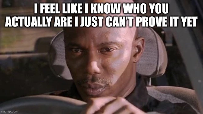 I feel like i know who you actually are i just can’t prove it yet | made w/ Imgflip meme maker