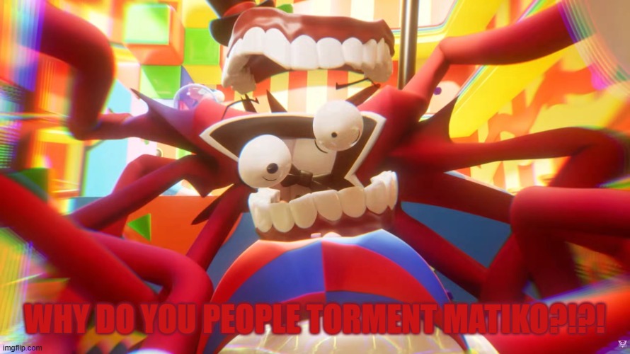 Caine crashing out | why do you people torment matiko?!?! | image tagged in caine crashing out | made w/ Imgflip meme maker