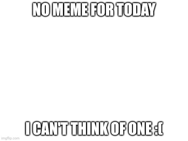 I don't have an idea | no meme for today; I can't think of one :( | image tagged in blank white template,uhh | made w/ Imgflip meme maker