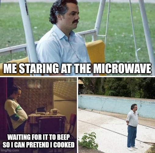 Lol | ME STARING AT THE MICROWAVE; WAITING FOR IT TO BEEP SO I CAN PRETEND I COOKED | image tagged in memes,sad pablo escobar | made w/ Imgflip meme maker