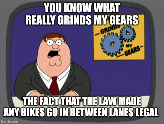 Can you guys actually believe it? | You know what really grinds my gears; The fact that the law made any bikes go in between lanes legal | image tagged in memes,peter griffin news,oh wow are you actually reading these tags,funny | made w/ Imgflip meme maker