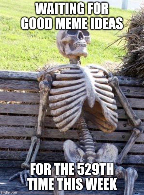 Waiting Skeleton | waiting for good meme ideas; for the 529th time this week | image tagged in memes,waiting skeleton | made w/ Imgflip meme maker