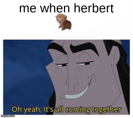 Oh yeah, it's all coming together | me when herbert | image tagged in oh yeah it's all coming together | made w/ Imgflip meme maker
