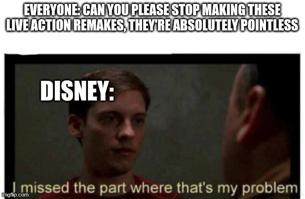 Can they please stop tho, no one asked for these | Everyone: Can you please stop making these live action remakes, they're absolutely pointless; Disney: | image tagged in i missed the part where that's my problem | made w/ Imgflip meme maker