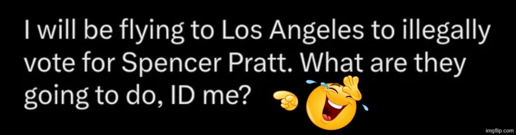 I will be flying to LA to illegally vote for Spencer Pratt. Who's with me? | image tagged in stupid people be like,californians,election fraud,voter fraud,voter id,stupid liberals | made w/ Imgflip meme maker