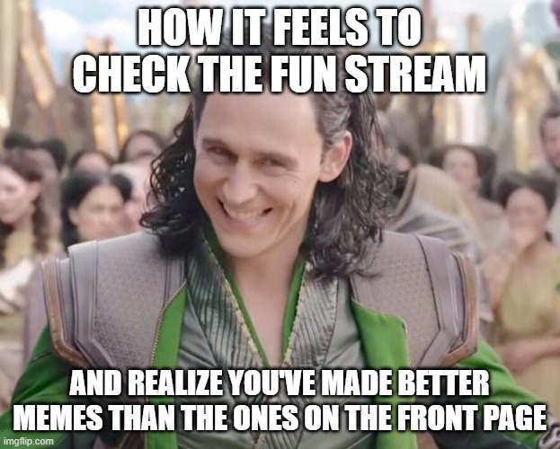 ive had this feeling so many times | how it feels to check the fun stream; and realize you've made better memes than the ones on the front page | image tagged in loki laughing,fun stream,what gives people feelings of power,ive made better memes,best feeling | made w/ Imgflip meme maker
