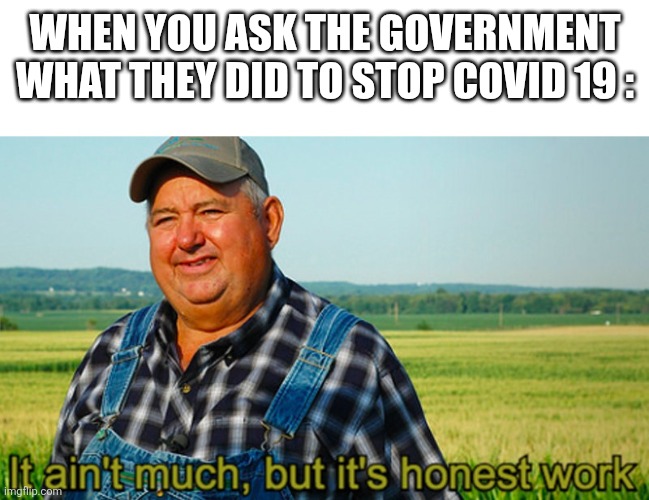 It ain't much, but it's honest work | When you ask the government what they did to stop COVID 19 : | image tagged in it ain't much but it's honest work | made w/ Imgflip meme maker