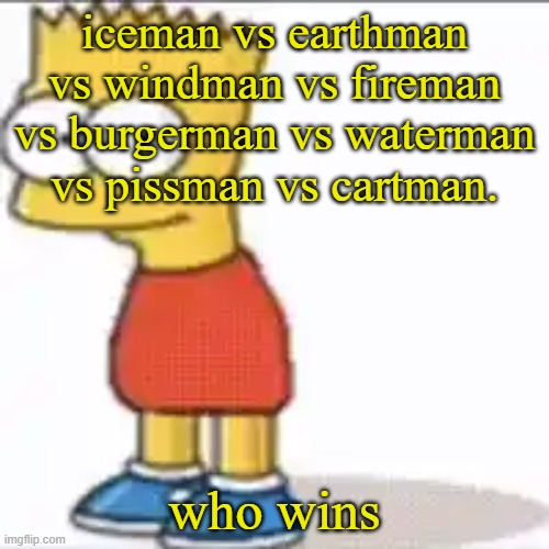 Bat Sipson | iceman vs earthman vs windman vs fireman vs burgerman vs waterman vs pissman vs cartman. who wins | image tagged in bat sipson | made w/ Imgflip meme maker