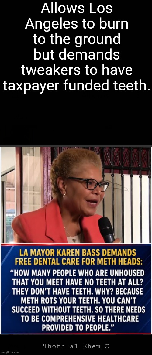 Mayor Karen Bass-TWEAKER TEETH | Allows Los Angeles to burn to the ground but demands tweakers to have taxpayer funded teeth. Thoth al Khem © | image tagged in free teeth for meth heads,karen bass is methed up,the stupidity grows,makes me think earth is hell | made w/ Imgflip meme maker