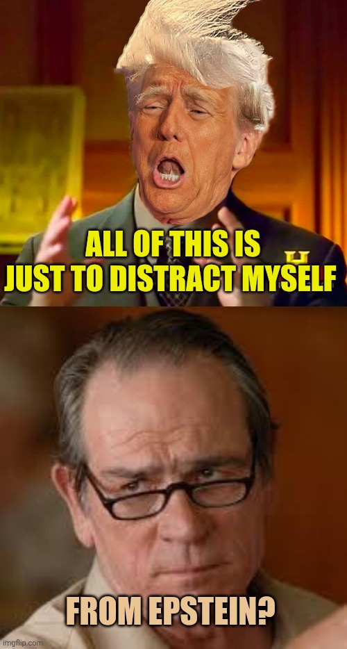 All of this is just to distract myself From epstein? | image tagged in ancient trump,my face when someone asks a stupid question | made w/ Imgflip meme maker