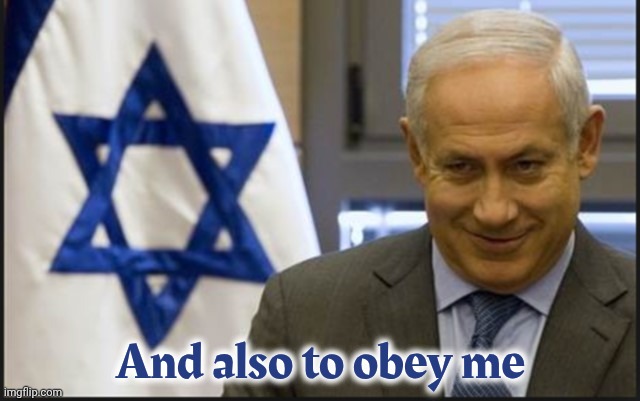 Israel Netanyahu | And also to obey me | image tagged in israel netanyahu | made w/ Imgflip meme maker