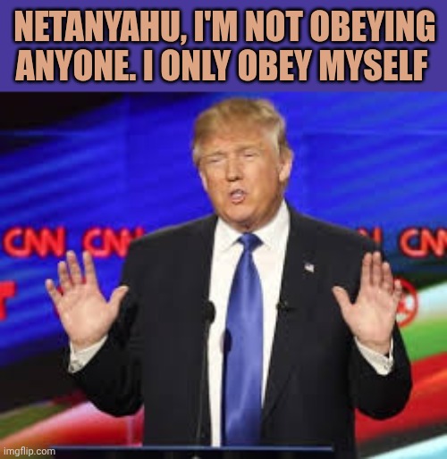 Trump Talking with Hands | Netanyahu, i'm not obeying anyone. I only obey myself | image tagged in trump talking with hands | made w/ Imgflip meme maker