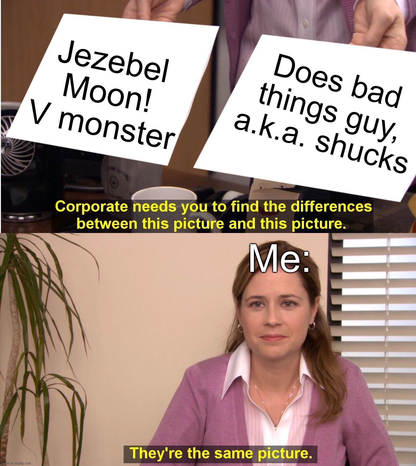 Two different villains with the same personality | Jezebel Moon! V monster; Does bad things guy, a.k.a. shucks; Me: | image tagged in memes,they're the same picture,villains | made w/ Imgflip meme maker
