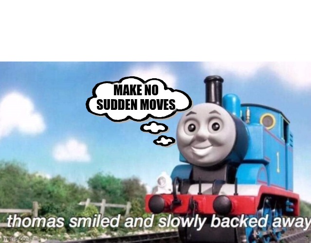 thomas smiled and slowly backed away | Make no sudden moves | image tagged in thomas smiled and slowly backed away | made w/ Imgflip meme maker