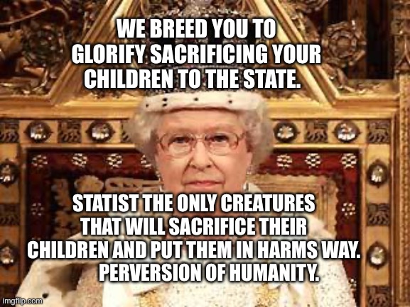 Queen of England | We breed you to glorify sacrificing your children to the state. Statist the only creatures that will sacrifice their children and put them in harms way.           Perversion of humanity. | image tagged in queen of england | made w/ Imgflip meme maker