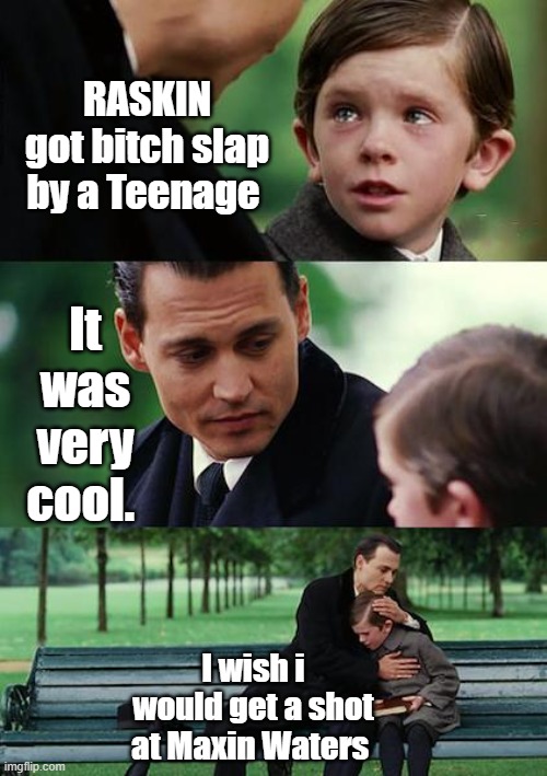 He exposes the ISLAMIC PLAN Raskin don't like it being exposed. | RASKIN got bitch slap by a Teenage; It was very cool. I wish i would get a shot at Maxin Waters | image tagged in memes,finding neverland | made w/ Imgflip meme maker